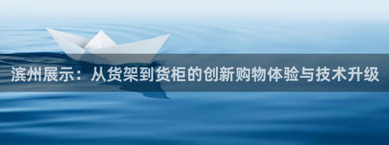 杏运注册登录地址：滨州展示：从货架到货柜