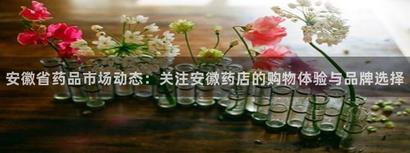 杏运体育官方网址登录：安徽省药品市场动态